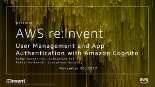 © 2017, Amazon Web Services, Inc. or its Affiliates. All rights reserved.
AWS re:Invent
User Management and App
Authentication with Amazon Cognito
W o r k s h o p
R a h u l S a r e e n — S r . C o n s u l t a n t I o T
R a f a e l K o i k e — S r . C o n s u l t a n t S e c u r i t y
N o v e m b e r 3 0 , 2 0 1 7
 