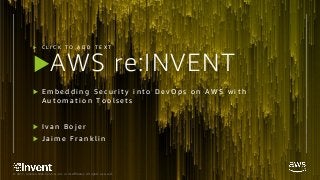 © 2017, Amazon Web Services, Inc. or its Affiliates. All rights reserved.© 2017, Amazon Web Services, Inc. or its Affiliates. All rights reserved.
AWS re:INVENT
 E m b e d d i n g S e c u r i t y i n t o D e v O p s o n A W S w i t h
A u t o m a t i o n T o o l s e t s
 I v a n B o j e r
 J a i m e F r a n k l i n
 C L I C K T O A D D T E X T
 
