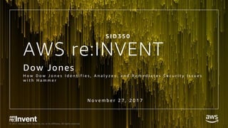 © 2017, Amazon Web Services, Inc. or its Affiliates. All rights reserved.
AWS re:INVENT
Dow Jones
H o w D o w J o n e s I d e n t i f i e s , A n a l y z e s , a n d R e m e d i a t e s S e c u r i t y I s s u e s
w i t h H a m m e r
S I D 3 5 0
N o v e m b e r 2 7 , 2 0 1 7
 