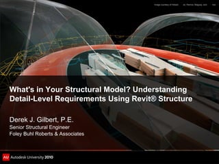 What's in Your Structural Model? Understanding
Detail-Level Requirements Using Revit® Structure
Derek J. Gilbert, P.E.
Senior Structural Engineer
Foley Buhl Roberts & Associates
Image courtesy of Hobart, ez, Ramos, Maguey, and nez
 