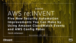 © 2017, Amazon Web Services, Inc. or its Affiliates. All rights reserved.
AWS re:INVENT
Five New Security Automation
Improvements You Can Make by
Using Amazon CloudWatch Events
and AWS Config Rules
N o v e m b e r 3 0 , 2 0 1 7
S I D 4 0 5
Henrik Johansson
 