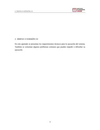 2. DISPAV-5-VERSIÓN 3.0
3
2. DISPAV-5-VERSIÓN 3.0
En este apartado se presentan los requerimientos técnicos para la ejecución del sistema.
También se comentan algunos problemas comunes que pueden impedir o dificultar su
ejecución.
 