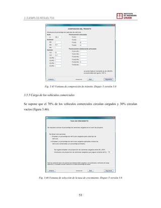 3. EJEMPLOS RESUELTOS
53
Fig. 3.45 Ventana de composición de tránsito. Dispav-5 versión 3.0
3.5.5 Carga de los vehículos comerciales
Se supone que el 70% de los vehículos comerciales circulan cargados y 30% circulan
vacíos (figura 3.46).
Fig. 3.46 Ventana de selección de la tasa de crecimiento. Dispav-5 versión 3.0
 