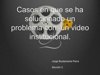 Casos en que se ha
    solucionado un
problema con un video
     institucional.


          Jorge Bustamante Parra

          Sección 2
 