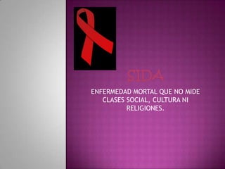 SIDA ENFERMEDAD MORTAL QUE NO MIDE CLASES SOCIAL, CULTURA NI RELIGIONES. 