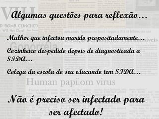 Algumas questões para reflexão… Mulher que infectou marido propositadamente… Cozinheiro despedido depois de diagnosticada a SIDA… Colega da escola do seu educando tem SIDA… Não é preciso ser infectado para ser afectado! 