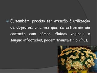  É, também, preciso ter atenção à utilização
de objectos, uma vez que, se estiverem em
contacto com sémen, fluidos vaginais e
sangue infectados, podem transmitir o vírus.
 