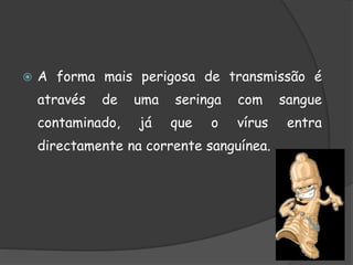  A forma mais perigosa de transmissão é
através de uma seringa com sangue
contaminado, já que o vírus entra
directamente na corrente sanguínea.
 