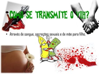 Como se transmite o VIH?
• Através de sangue, secreções sexuais e de mãe para filho.
 