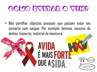 Como evitar o VIH?

• Não partilhar objectos pessoais que possam estar em
  contacto com sangue. Por exemplo: lâminas, escovas de
  dentes, tesouras, material de manicura.
 