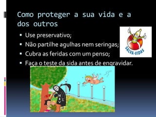 Como proteger a sua vida e a dos outros Use preservativo;Não partilhe agulhas nem seringas;Cubra as feridas com um penso;Faça o teste da sida antes de engravidar.