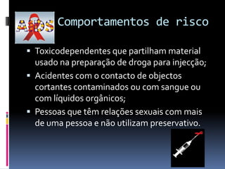      Comportamentos de riscoToxicodependentes que partilham material usado na preparação de droga para injecção;Acidentes com o contacto de objectos cortantes contaminados ou com sangue ou com líquidos orgânicos;Pessoas que têm relações sexuais com mais de uma pessoa e não utilizam preservativo.