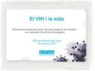 IES Sant Miquel dels Sants Vic (Osona), 2011 Presentació elaborada pels alumnes després de treballar  els materials d’IrsiCaixa Divulgació El VIH i la sida 