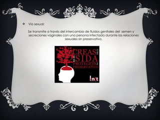 Vía sexual:   Se transmite a través del intercambio de fluidos genitales del  semen y secreciones vaginales con una persona infectada durante las relaciones sexuales sin preservativo. 