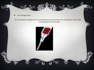 Vía sanguínea:   Es cuando la sangre de una persona sana se pone en contacto con la de una persona infectada. 