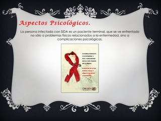 Aspectos  Psicológicos. La persona infectada con SIDA es un paciente terminal, que se ve enfrentado no sólo a problemas físicos relacionados a la enfermedad, sino a complicaciones psicológicas. 