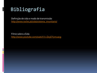 Bibliografia
Definição de sida e modo de transmissão
http://www.roche.pt/sida/sistema_imunitario/




Filme sobre a Sida
http://www.youtube.com/watch?v=ZeyEYymuacg
 