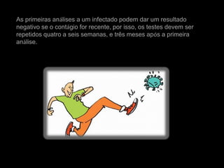 As primeiras análises a um infectado podem dar um resultado
negativo se o contágio for recente, por isso, os testes devem ser
repetidos quatro a seis semanas, e três meses após a primeira
análise.
 