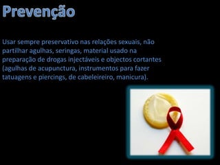 Usar sempre preservativo nas relações sexuais, não
partilhar agulhas, seringas, material usado na
preparação de drogas injectáveis e objectos cortantes
                    Usar sempre preservativo nas relações sexuais,
(agulhas de acupunctura, instrumentos para fazer
                    não partilhar agulhas, seringas, material usado
tatuagens e piercings, de cabeleireiro,injectáveis e objectos
                    na preparação de drogas manicura).
                       cortantes (agulhas de acupunctura,
                       instrumentos para fazer tatuagens e piercings,
                       de cabeleireiro, manicura).
 