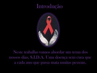 Introdução




  Neste trabalho vamos abordar um tema dos
nossos dias, S.I.D.A. Uma doença sem cura que
  a cada ano que passa mata muitas pessoas.
 