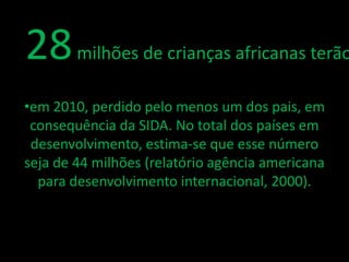 28 milhões de crianças africanas terão
•em 2010, perdido pelo menos um dos pais, em
 consequência da SIDA. No total dos países em
 desenvolvimento, estima-se que esse número
seja de 44 milhões (relatório agência americana
  para desenvolvimento internacional, 2000).
 