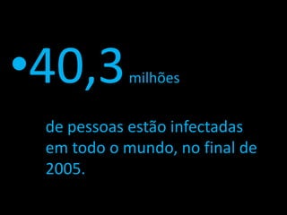 •40,3       milhões


 de pessoas estão infectadas
 em todo o mundo, no final de
 2005.
 