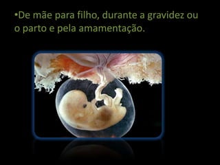 •De mãe para filho, durante a gravidez ou
o parto e pela amamentação.
 