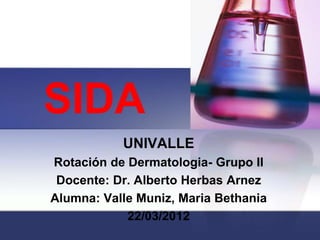 SIDA
           UNIVALLE
Rotación de Dermatologia- Grupo II
 Docente: Dr. Alberto Herbas Arnez
Alumna: Valle Muniz, Maria Bethania
            22/03/2012
 