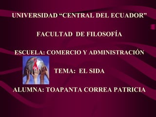 UNIVERSIDAD “CENTRAL DEL ECUADOR”

      FACULTAD DE FILOSOFÍA

ESCUELA: COMERCIO Y ADMINISTRACIÓN


          TEMA: EL SIDA

ALUMNA: TOAPANTA CORREA PATRICIA
 