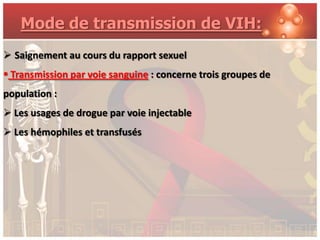 Mode de transmission de VIH:
 Saignement au cours du rapport sexuel
 Transmission par voie sanguine : concerne trois groupes de
population :
 Les usages de drogue par voie injectable
 Les hémophiles et transfusés
 