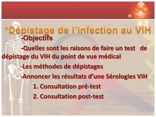 -Objectifs
      -Quelles sont les raisons de faire un test de
dépistage du VIH du point de vue médical
      -Les méthodes de dépistages
      -Annoncer les résultats d’une Sérologies VIH
           1. Consultation pré-test
           2. Consultation post-test
 