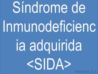 Síndrome de
Inmunodeficienc
  ia adquirida
    <SIDA> Hernández Z. A.
 