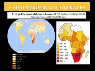 CARACTERÍSTICAS GENERALES
sin datos
menos de 0.1%
0.1-0.5 %
0.5-1 %
1-5 %
5-15 %
15-50 %
El virus de la inmunodeficiencia humana (VIH) pertenece a la familia de
los retrovirus, subfamilia lentivirus.
 