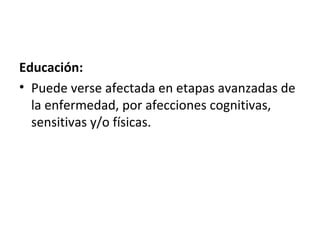 Educación:
• Puede verse afectada en etapas avanzadas de
  la enfermedad, por afecciones cognitivas,
  sensitivas y/o físicas.
 