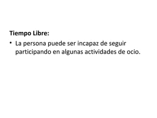 Tiempo Libre:
• La persona puede ser incapaz de seguir
  participando en algunas actividades de ocio.
 