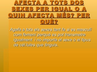AFECTA A TOTS DOS SEXES PER IGUAL O A QUIN AFECTA MÉS? PER QUÈ? Agafa a tots els sexes tant fa si es masculí com femení perquè es pot transmetre igualment  i no importa el sexe o el tipus de cèl.lules que tinguis. 