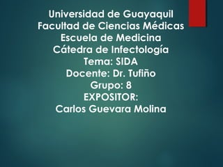 Universidad de Guayaquil
Facultad de Ciencias Médicas
    Escuela de Medicina
   Cátedra de Infectología
          Tema: SIDA
      Docente: Dr. Tufiño
           Grupo: 8
         EXPOSITOR:
   Carlos Guevara Molina
 