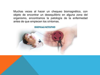 Muchas veces al hacer un chequeo biomagnético, con
objeto de encontrar un desequilibrio en alguna zona del
organismo, encontramos la patología de la enfermedad
antes de que empiecen los síntomas.
 