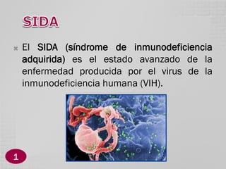 

1

El SIDA (síndrome de inmunodeficiencia
adquirida) es el estado avanzado de la
enfermedad producida por el virus de la
inmunodeficiencia humana (VIH).

 