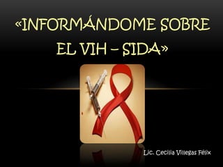 «INFORMÁNDOME SOBRE
EL VIH – SIDA»

Lic. Cecilia Villegas Félix

 