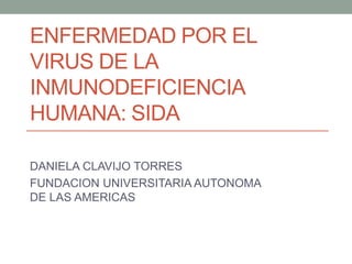 ENFERMEDAD POR EL
VIRUS DE LA
INMUNODEFICIENCIA
HUMANA: SIDA
DANIELA CLAVIJO TORRES
FUNDACION UNIVERSITARIA AUTONOMA
DE LAS AMERICAS

 