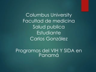 Columbus University
Facultad de medicina
Salud publica
Estudiante
Carlos González
Programas del VIH Y SIDA en
Panamá
 
