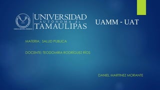 UAMM - UAT 
MATERIA: SALUD PUBLICA 
DOCENTE: TEODOMIRA RODRÍGUEZ RÍOS 
DANIEL MARTINEZ MORANTE 
 