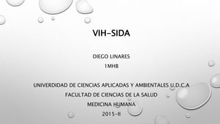 VIH-SIDA
DIEGO LINARES
1MHB
UNIVERDIDAD DE CIENCIAS APLICADAS Y AMBIENTALES U.D.C.A
FACULTAD DE CIENCIAS DE LA SALUD
MEDICINA HUMANA
2015-II
 