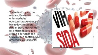 • Tratamientos y uso de
medicación contra
enfermedades
oportunistas: Aunque no
hay todavía una cura
para el SIDA, muchas de
las enfermedades que
atacan a personas con
SIDA pueden controlarse,
prevenirse o eliminarse.
 
