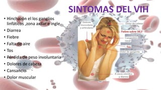SINTOMAS DEL VIH
• Hinchazón el los ganglios
linfáticos ,zona axilar e ingle
• Diarrea
• Fiebre
• Falta de aire
• Tos
• Pérdida de peso involuntaria
• Dolores de cabeza
• Cansancio
• Dolor muscular
 
