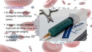• VIA SANGUINEA
• El virus se transmite al
compartir instrumentos
como:
• Jeringas, agujas, material
inyección (el riesgo muy alto
si conservan sangre).
• Tijeras o instrumentos
cortantes
 