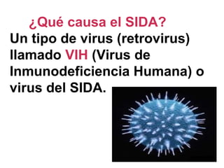 ¿Qué causa el SIDA?
Un tipo de virus (retrovirus)
llamado VIH (Virus de
Inmunodeficiencia Humana) o
virus del SIDA.
 