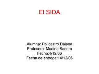 El SIDA Alumna: Policastro Daiana Profesora: Medina Sandra Fecha:4/12/06 Fecha de entrega:14/12/06 