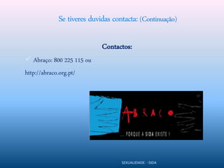 Se tiveres duvidas contacta: (Continuação)

                             Contactos:
 Abraço: 800 225 115 ou
http://abraco.org.pt/




                                    SEXUALIDADE: -SIDA
 